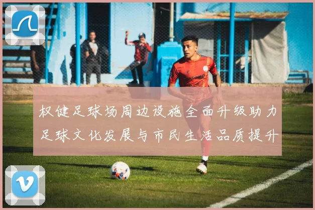 权健足球场周边设施全面升级助力足球文化发展与市民生活品质提升