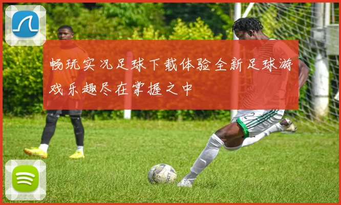 畅玩实况足球下载体验全新足球游戏乐趣尽在掌握之中