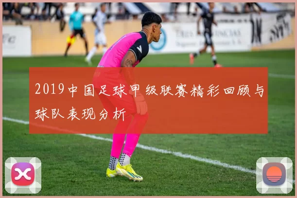 2019中国足球甲级联赛精彩回顾与球队表现分析