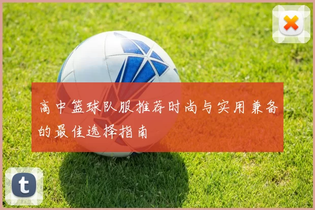 高中篮球队服推荐时尚与实用兼备的最佳选择指南