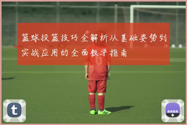 篮球投篮技巧全解析从基础姿势到实战应用的全面教学指南