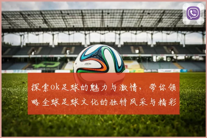 探索ok足球的魅力与激情，带你领略全球足球文化的独特风采与精彩瞬间