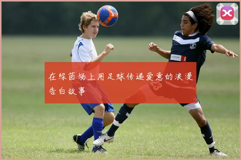 在绿茵场上用足球传递爱意的浪漫告白故事