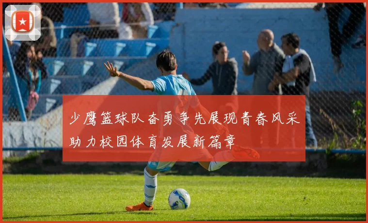 少鹰篮球队奋勇争先展现青春风采助力校园体育发展新篇章