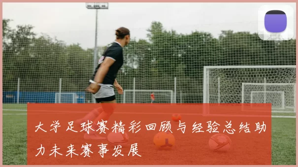 大学足球赛精彩回顾与经验总结助力未来赛事发展